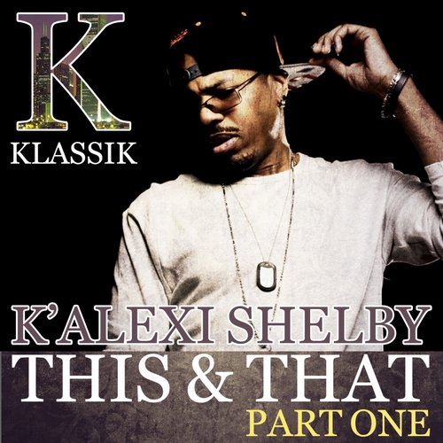 K’ Alexi Shelby – This & That, Pt. 1