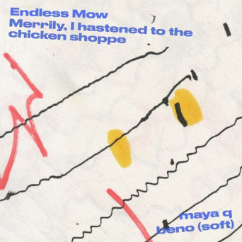 Endless Mow & Maya Q – Merrily, I Hastened to the Chicken Shoppe / Beno (Soft)